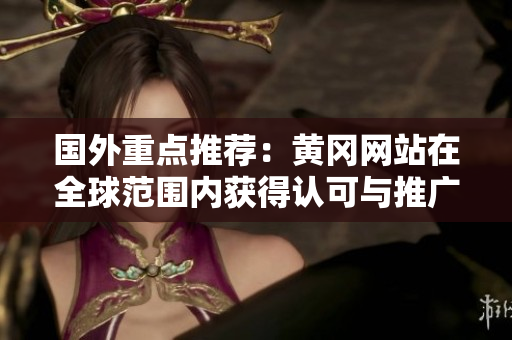 國外重點(diǎn)推薦：黃岡網(wǎng)站在全球范圍內(nèi)獲得認(rèn)可與推廣！