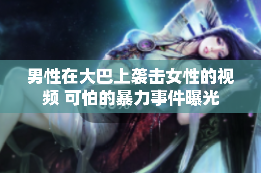 男性在大巴上襲擊女性的視頻 可怕的暴力事件曝光