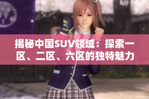 揭秘中國SUV領(lǐng)域：探索一區(qū)、二區(qū)、六區(qū)的獨特魅力