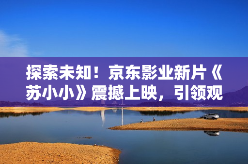 探索未知！京東影業(yè)新片《蘇小小》震撼上映，引領(lǐng)觀眾踏上奇幻之旅