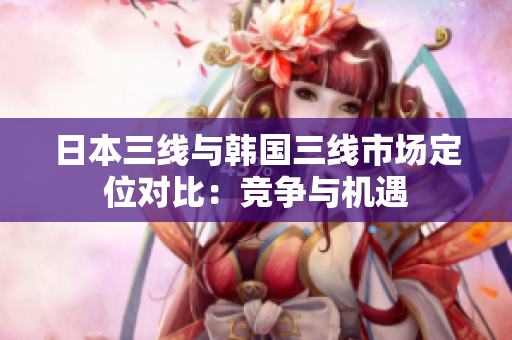 日本三線與韓國三線市場定位對比：競爭與機遇