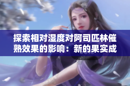 探索相對(duì)濕度對(duì)阿司匹林催熟效果的影響：新的果實(shí)成熟方式