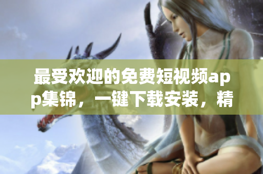 最受歡迎的免費短視頻app集錦，一鍵下載安裝，精彩內(nèi)容觸手可及