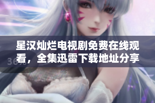 星漢燦爛電視劇免費在線觀看，全集迅雷下載地址分享