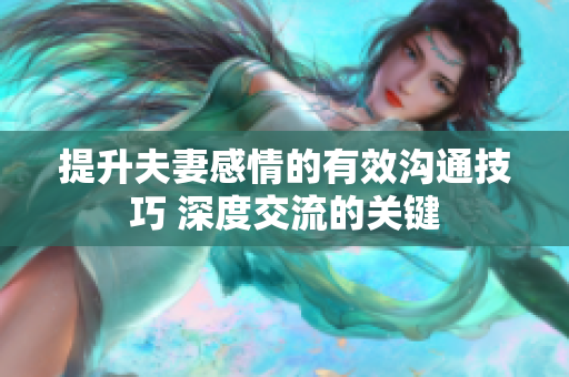 提升夫妻感情的有效溝通技巧 深度交流的關(guān)鍵
