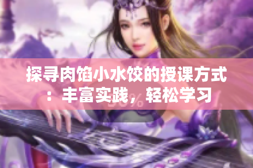 探尋肉餡小水餃的授課方式:豐富實(shí)踐,輕松學(xué)習(xí) 探尋肉餡小水餃的授課方式:豐富實(shí)踐,輕松學(xué)習(xí)