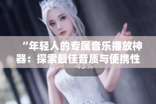 “年輕人的專屬音樂播放神器：探索最佳音質(zhì)與便攜性的理想選擇！”