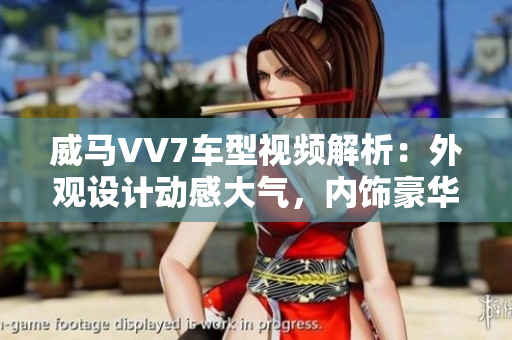 威馬VV7車(chē)型視頻解析：外觀(guān)設(shè)計(jì)動(dòng)感大氣，內(nèi)飾豪華舒適，性能表現(xiàn)強(qiáng)勁穩(wěn)定