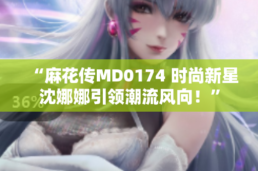 “麻花傳MD0174 時尚新星沈娜娜引領(lǐng)潮流風(fēng)向!” “麻花傳MD0174 時尚新星沈娜娜引領(lǐng)潮流風(fēng)向!”