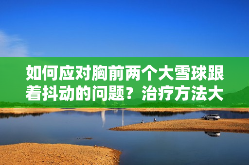 如何應(yīng)對胸前兩個(gè)大雪球跟著抖動的問題？治療方法大揭秘