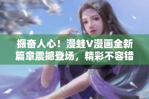 振奮人心!漫蛙V漫畫全新篇章震撼登場,精彩不容錯過! 振奮人心!漫蛙V漫畫全新篇章震撼登場,精彩不容錯過!