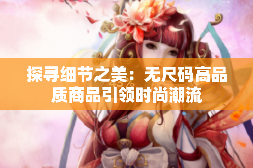 探尋細(xì)節(jié)之美：無(wú)尺碼高品質(zhì)商品引領(lǐng)時(shí)尚潮流