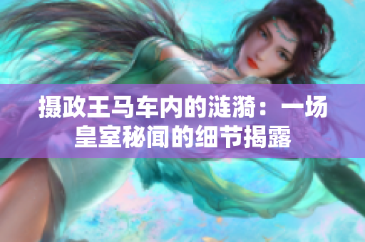 攝政王馬車內(nèi)的漣漪:一場(chǎng)皇室秘聞的細(xì)節(jié)揭露 攝政王馬車內(nèi)的漣漪:一場(chǎng)皇室秘聞的細(xì)節(jié)揭露