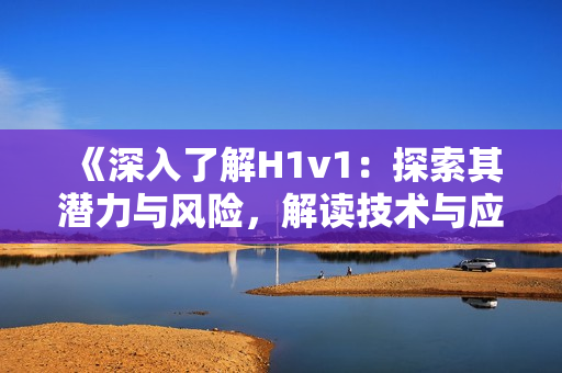 《深入了解H1v1：探索其潛力與風(fēng)險(xiǎn)，解讀技術(shù)與應(yīng)用前景》