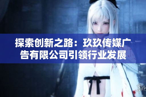 探索創(chuàng)新之路：玖玖傳媒廣告有限公司引領(lǐng)行業(yè)發(fā)展