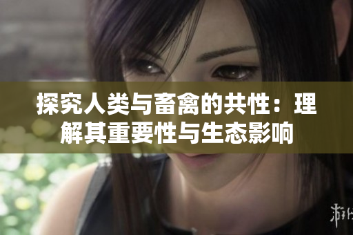 探究人類與畜禽的共性：理解其重要性與生態(tài)影響