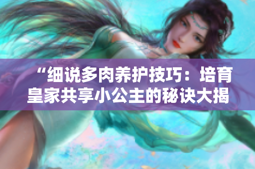 “細(xì)說(shuō)多肉養(yǎng)護(hù)技巧：培育皇家共享小公主的秘訣大揭秘！”