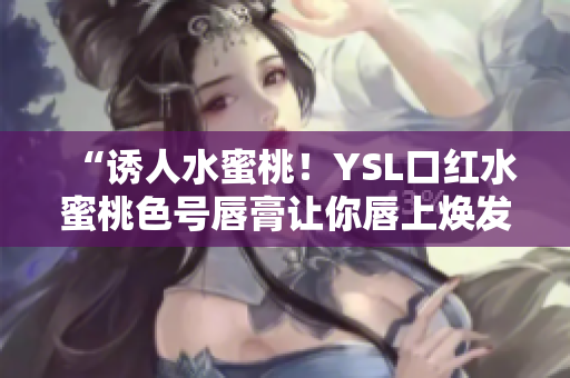 “誘人水蜜桃！YSL口紅水蜜桃色號(hào)唇膏讓你唇上煥發(fā)誘人光澤！”