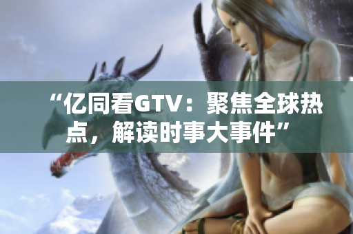 “億同看GTV：聚焦全球熱點(diǎn)，解讀時(shí)事大事件”