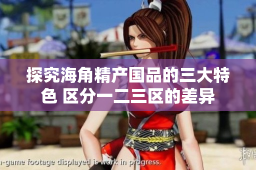 探究海角精產(chǎn)國(guó)品的三大特色 區(qū)分一二三區(qū)的差異