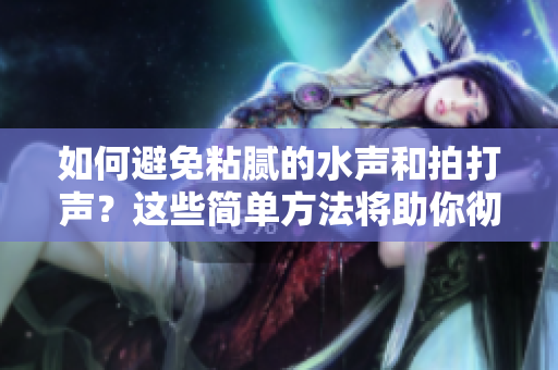 如何避免粘膩的水聲和拍打聲？這些簡單方法將助你徹底解決困擾
