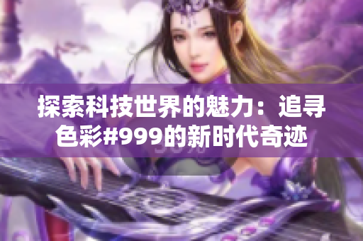 探索科技世界的魅力：追尋色彩#999的新時(shí)代奇跡