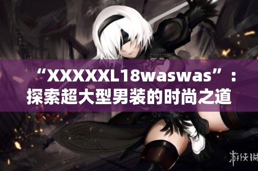 “XXXXXL18waswas”：探索超大型男裝的時(shí)尚之道