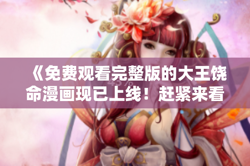 《免費(fèi)觀看完整版的大王饒命漫畫現(xiàn)已上線!趕緊來看!》 《免費(fèi)觀看完整版的大王饒命漫畫現(xiàn)已上線!趕緊來看!》