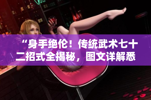 “身手絕倫！傳統(tǒng)武術(shù)七十二招式全揭秘，圖文詳解悉心解讀”