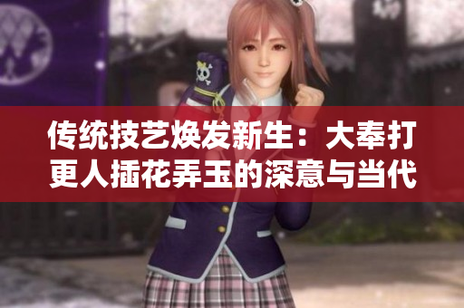 傳統(tǒng)技藝煥發(fā)新生：大奉打更人插花弄玉的深意與當(dāng)代意義