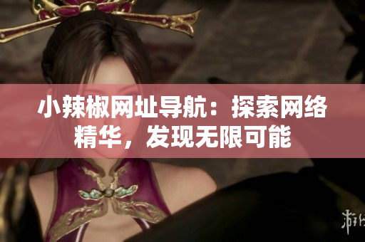 小辣椒網(wǎng)址導(dǎo)航：探索網(wǎng)絡(luò)精華，發(fā)現(xiàn)無限可能