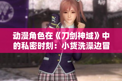 動漫角色在《刀劍神域》中的私密時刻：小貨洗澡邊冒險邊成長
