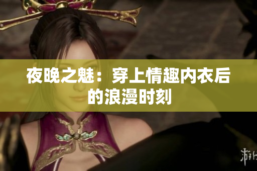 夜晚之魅：穿上情趣內(nèi)衣后的浪漫時刻