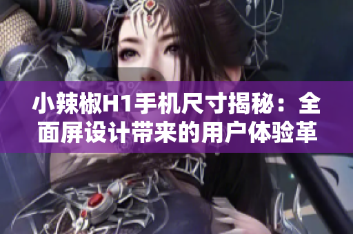 小辣椒H1手機尺寸揭秘：全面屏設(shè)計帶來的用戶體驗革新
