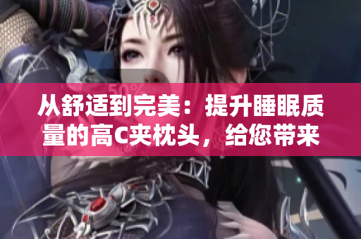從舒適到完美：提升睡眠質(zhì)量的高C夾枕頭，給您帶來極致享受