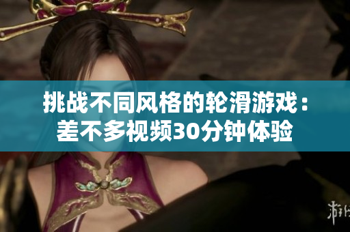 挑戰(zhàn)不同風(fēng)格的輪滑游戲：差不多視頻30分鐘體驗