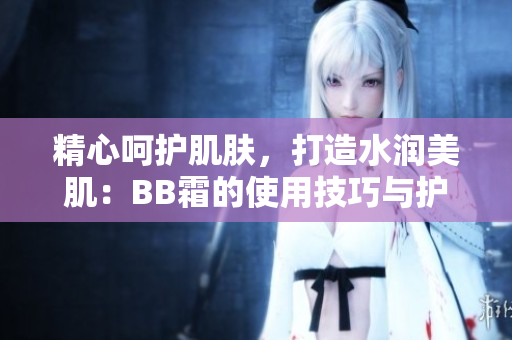 精心呵護肌膚，打造水潤美?。築B霜的使用技巧與護膚秘籍