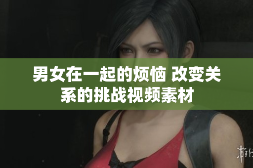 男女在一起的煩惱 改變關系的挑戰(zhàn)視頻素材