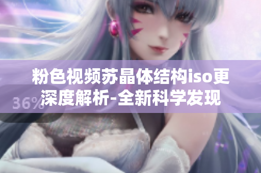粉色視頻蘇晶體結(jié)構(gòu)iso更深度解析-全新科學(xué)發(fā)現(xiàn)