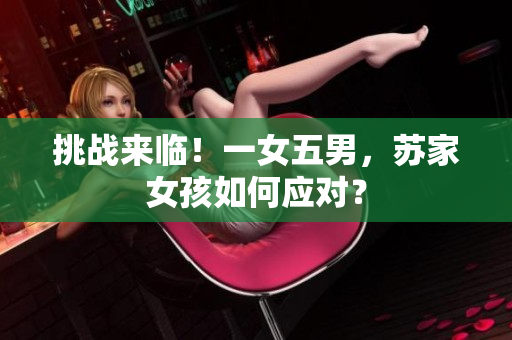 挑戰(zhàn)來臨！一女五男，蘇家女孩如何應(yīng)對？