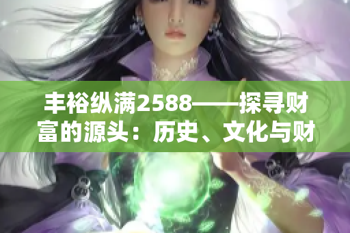 豐?？v滿2588——探尋財(cái)富的源頭：歷史、文化與財(cái)富傳承