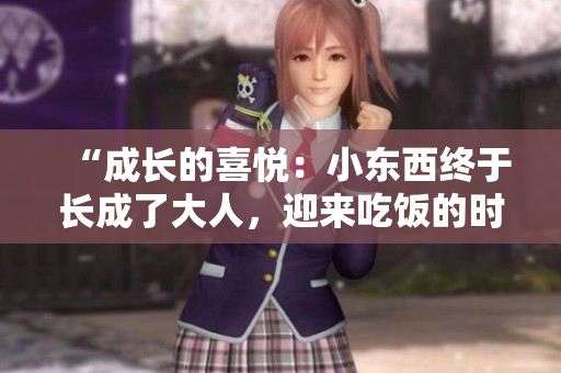 “成長(zhǎng)的喜悅：小東西終于長(zhǎng)成了大人，迎來(lái)吃飯的時(shí)刻！”