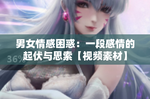 男女情感困惑：一段感情的起伏與思索【視頻素材】