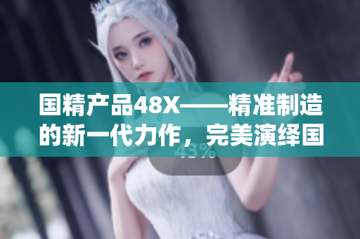 國精產(chǎn)品48X——精準制造的新一代力作，完美演繹國精產(chǎn)品的傳奇歸來