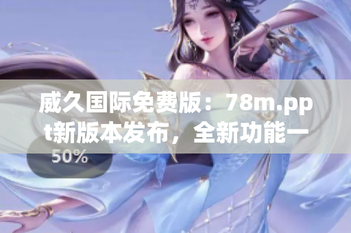 威久國(guó)際免費(fèi)版：78m.ppt新版本發(fā)布，全新功能一覽