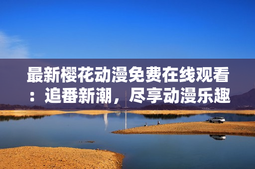最新櫻花動(dòng)漫免費(fèi)在線觀看：追番新潮，盡享動(dòng)漫樂(lè)趣
