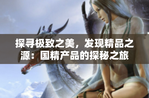 探尋極致之美，發(fā)現(xiàn)精品之源：國精產(chǎn)品的探秘之旅