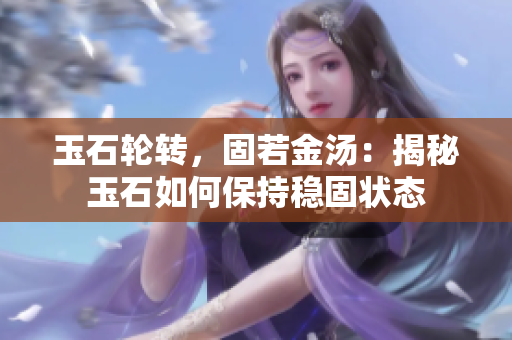 玉石輪轉(zhuǎn)，固若金湯：揭秘玉石如何保持穩(wěn)固狀態(tài)