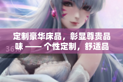 定制豪華床品，彰顯尊貴品味 —— 個(gè)性定制，舒適品質(zhì)，讓您的酒店與眾不同