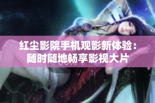 紅塵影院手機(jī)觀影新體驗(yàn)：隨時(shí)隨地暢享影視大片